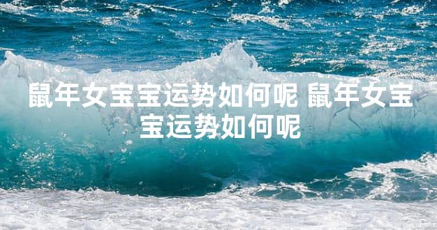 鼠年女宝宝运势如何呢 鼠年女宝宝运势如何呢